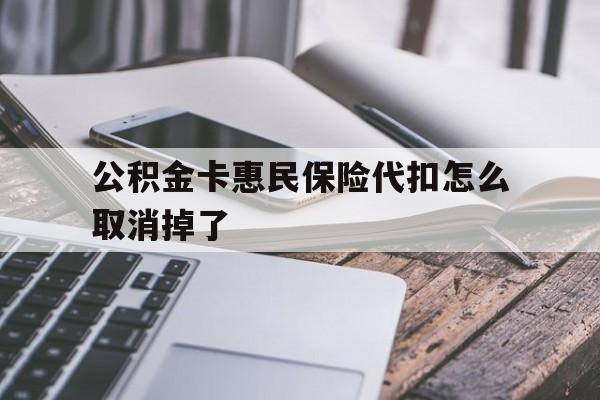最新公积金卡惠民保险代扣怎么取消掉了方法分析(最方便真实的安宁公积金卡惠民保险代扣怎么取消掉了呢方法)