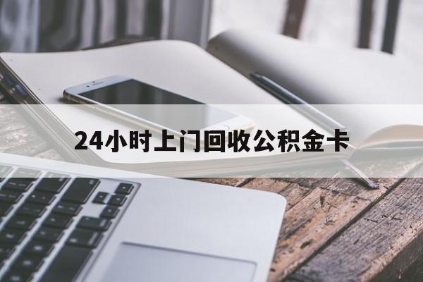最新24小时上门回收公积金卡方法分析(最方便真实的安宁24小时上门回收公积金卡电话方法)