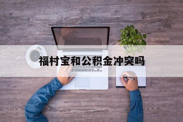 最新福村宝和公积金冲突吗方法分析(最方便真实的安宁福村宝是什么方法)