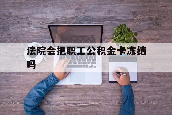最新法院会把职工公积金卡冻结吗方法分析(最方便真实的安宁法院会执行住房公积金余额吗方法)