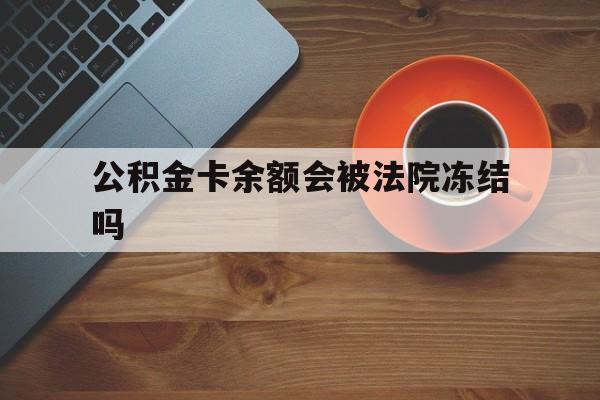 最新公积金卡余额会被法院冻结吗方法分析(最方便真实的安宁住房公积金卡被冻结,钱能入帐户吗方法)