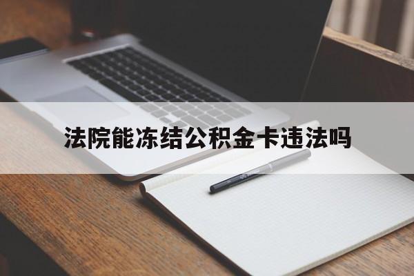 最新法院能冻结公积金卡违法吗方法分析(最方便真实的安宁法院可以冻结住房公积金的钱吗方法)