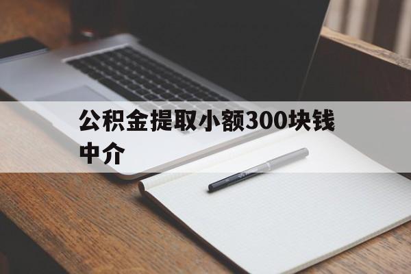 最新公积金提取小额300块钱中介方法分析(最方便真实的安宁公积金提取中介收多少方法)