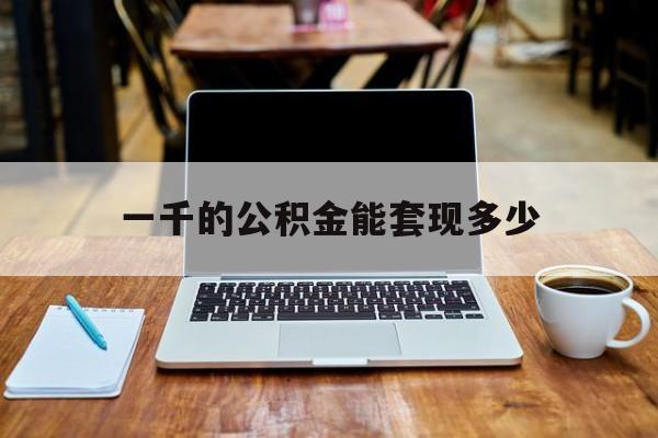 最新一千的公积金能套现多少方法分析(最方便真实的安宁一千的公积金能套现多少利息方法)