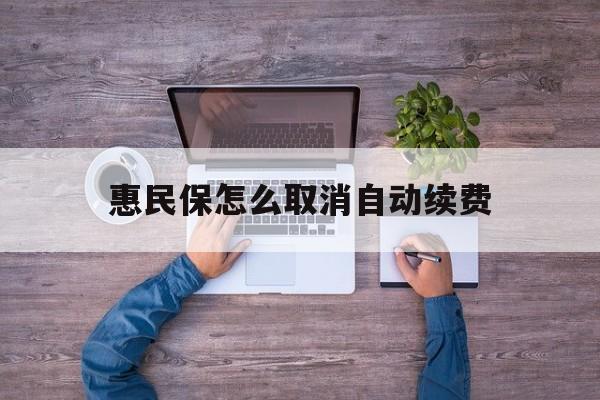 最新惠民保怎么取消自动续费方法分析(最方便真实的安宁惠民保怎么取消自动续费会员方法)