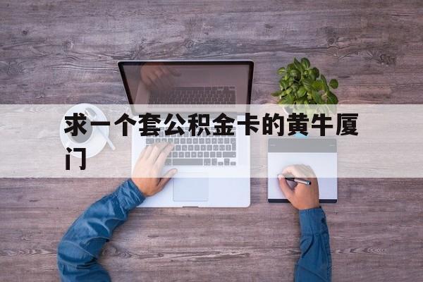 最新求一个套公积金卡的黄牛厦门方法分析(最方便真实的安宁厦门公积金哪里领取方法)