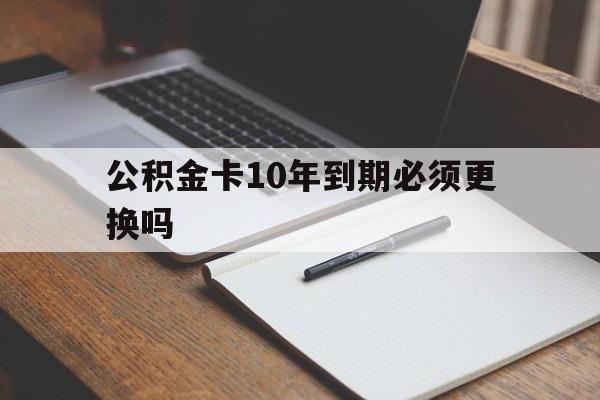 最新公积金卡10年到期必须更换吗方法分析(最方便真实的安宁公积金卡太久没用需要激活吗方法)