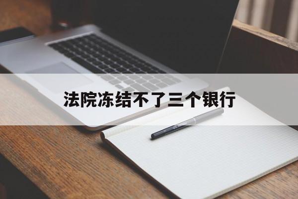 最新法院冻结不了三个银行方法分析(最方便真实的安宁法院冻结不了三个银行是怎么回事?方法)