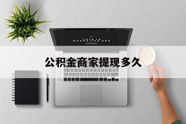 最新公积金商家提现多久方法分析(最方便真实的安宁公积金一般提现多久到账方法)