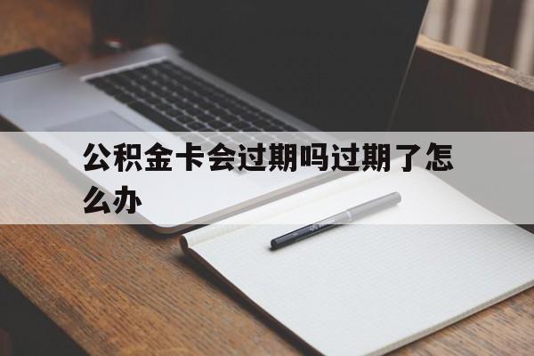 最新公积金卡会过期吗过期了怎么办方法分析(最方便真实的安宁公积金卡过期了钱还打得上来不?方法)