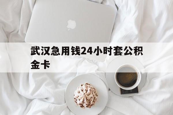 最新武汉急用钱24小时套公积金卡方法分析(最方便真实的安宁武汉住房公积金卡方法)