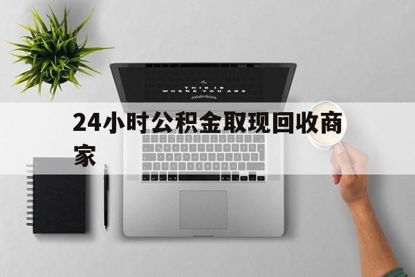 最新24小时公积金取现回收商家方法分析(最方便真实的安宁公积金取现需要多少手续费方法)
