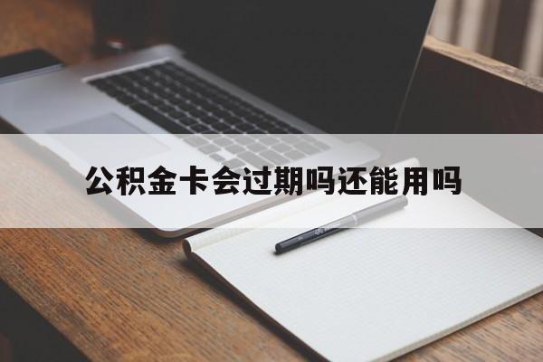 最新公积金卡会过期吗还能用吗方法分析(最方便真实的安宁公积金卡有效期到后需要换卡吗?方法)