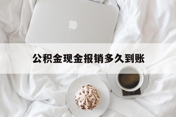 最新公积金现金报销多久到账方法分析(最方便真实的安宁公积金现金报销多久到账户方法)