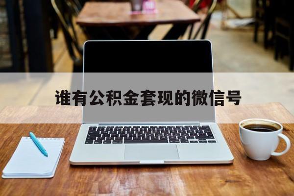 最新谁有公积金套现的微信号方法分析(最方便真实的安宁我有一笔公积金,请问有什么办法套现?方法)