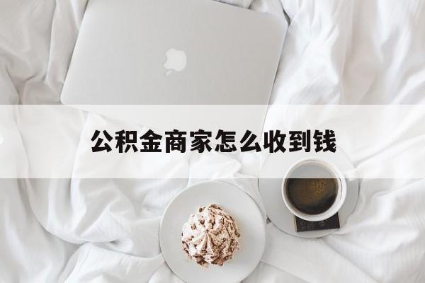 最新公积金商家怎么收到钱方法分析(最方便真实的安宁公积金商家怎么收到钱呢方法)