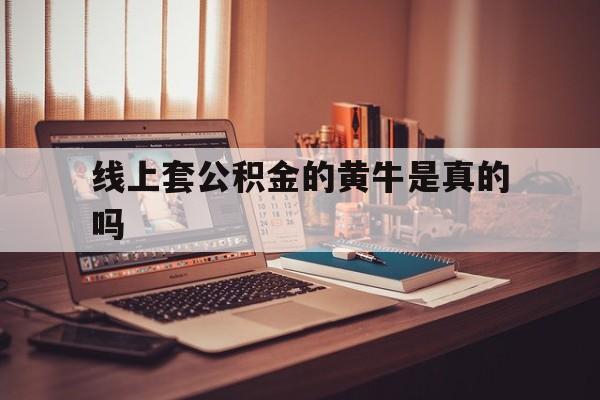 最新线上套公积金的黄牛是真的吗方法分析(最方便真实的安宁线下公积金方法)
