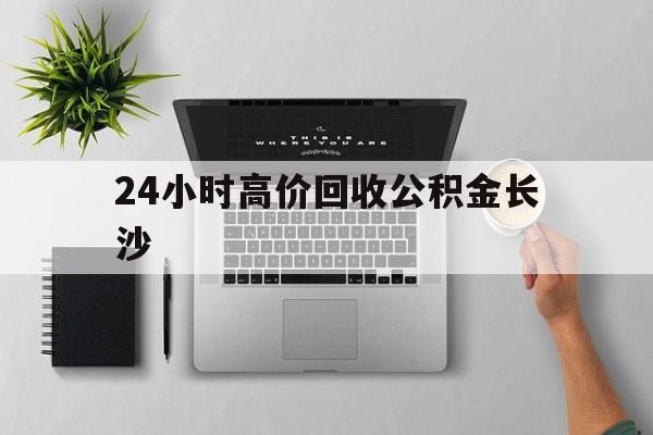 最新24小时高价回收公积金长沙方法分析(最方便真实的安宁长沙公积金n方法)