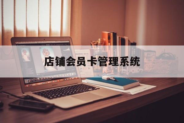 最新店铺会员卡管理系统方法分析(最方便真实的安宁店铺会员卡管理系统app方法)