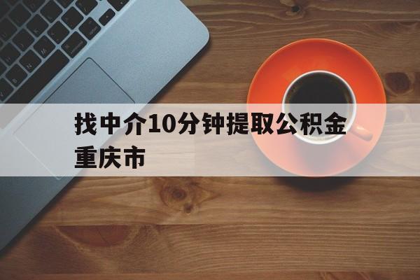 最新找中介10分钟提取公积金重庆市方法分析(最方便真实的安宁重庆公积金代提方法)