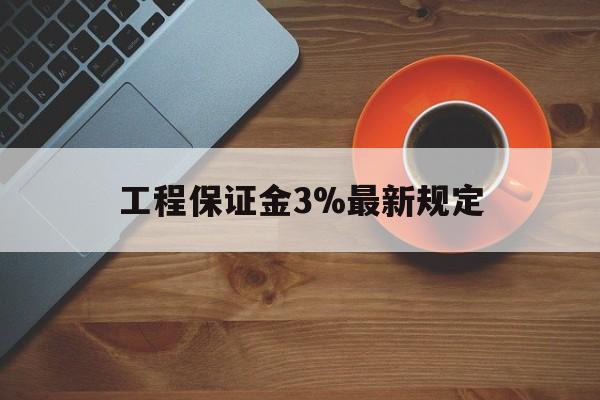 最新工程保证金3%最新规定方法分析(最方便真实的安宁工程保证金一般按什么比例交方法)