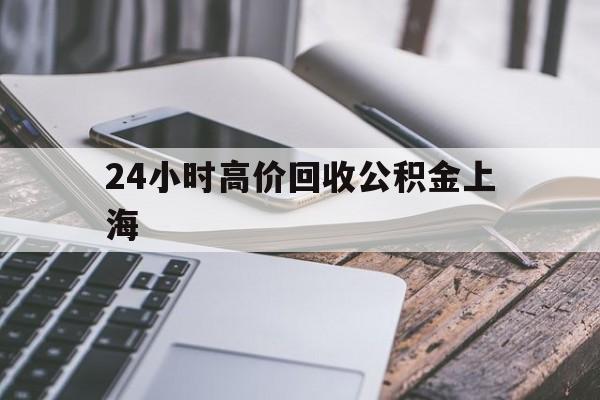 最新24小时高价回收公积金上海方法分析(最方便真实的安宁上海公积金如何取出来方法)