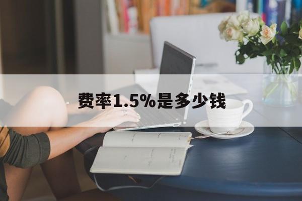 最新费率1.5%是多少钱方法分析(最方便真实的安宁费率136%是多少方法)