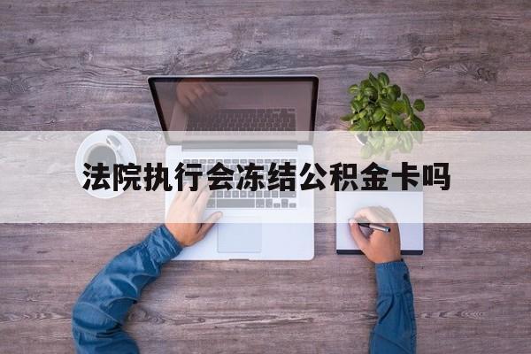 最新法院执行会冻结公积金卡吗方法分析(最方便真实的安宁法院会冻结住房公积金账户吗方法)
