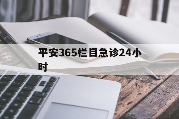 最新平安365栏目急诊24小时方法分析(最方便真实的安宁急诊科24小时免费咨询方法)
