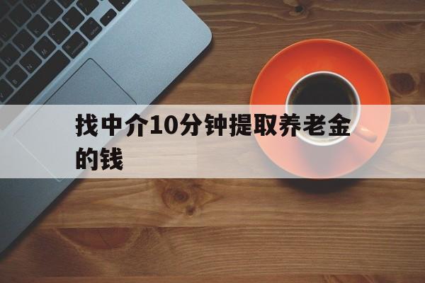 最新找中介10分钟提取养老金的钱方法分析(最方便真实的安宁养老保险中介方法)