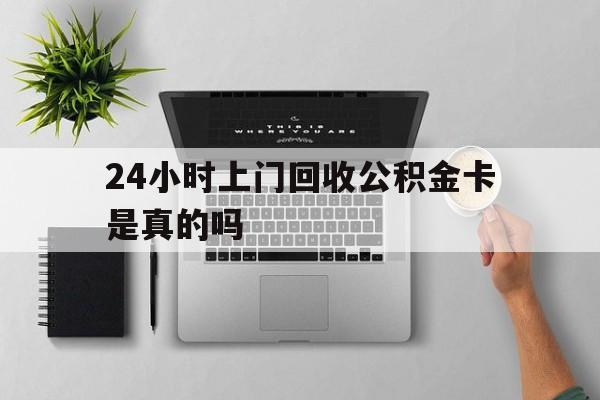 最新24小时上门回收公积金卡是真的吗方法分析(最方便真实的安宁24小时上门回收公积金卡是真的吗安全吗方法)
