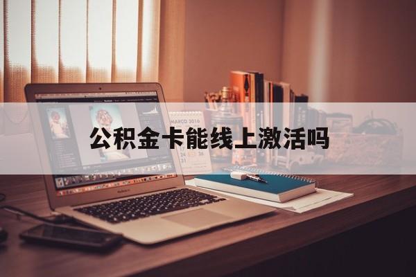 最新公积金卡能线上激活吗方法分析(最方便真实的安宁住房公积金卡可以网上激活吗方法)