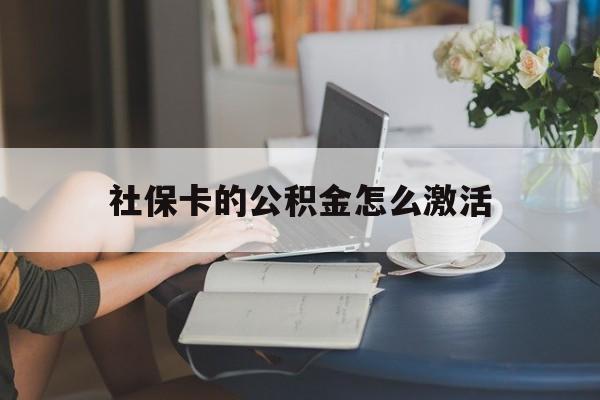 最新社保卡的公积金怎么激活方法分析(最方便真实的安宁社保公积金卡怎么办理方法)