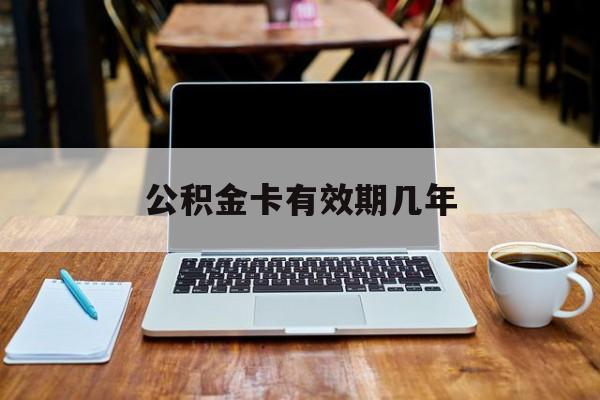 最新公积金卡有效期几年方法分析(最方便真实的安宁公积金卡上的有效期限是什么意思方法)