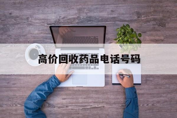 最新高价回收药品电话号码方法分析(最方便真实的安宁二手药品回收平台方法)